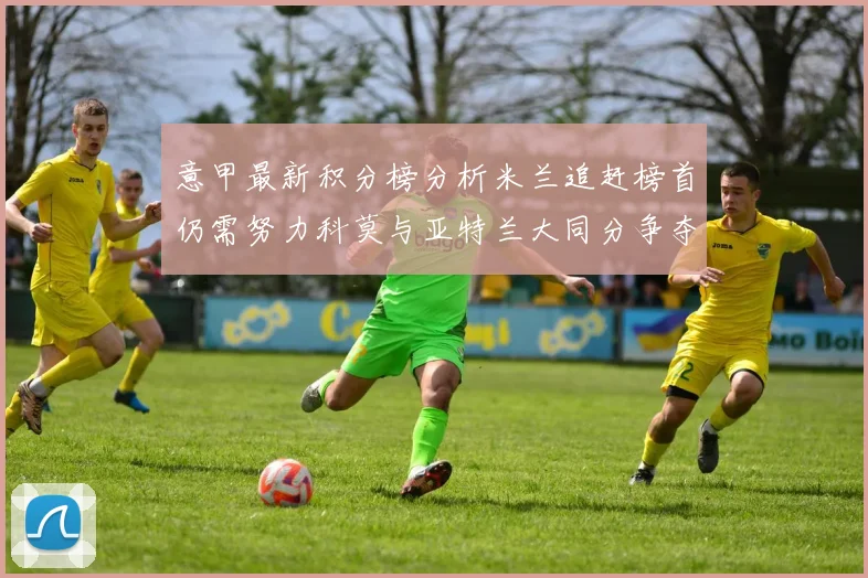 意甲最新积分榜分析米兰追赶榜首仍需努力科莫与亚特兰大同分争夺前列
