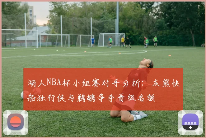 湖人NBA杯小组赛对手分析：灰熊快船独行侠与鹈鹕争夺晋级名额
