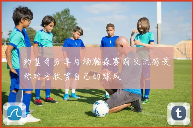 约基奇分享与杨瀚森赛前交流感受称对方欣赏自己的球风