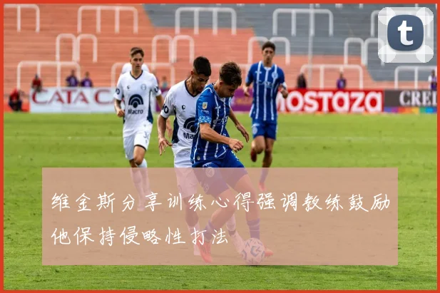 维金斯分享训练心得强调教练鼓励他保持侵略性打法