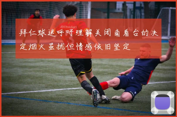 拜仁球迷呼吁理解关闭南看台的决定烟火虽扰但情感依旧坚定