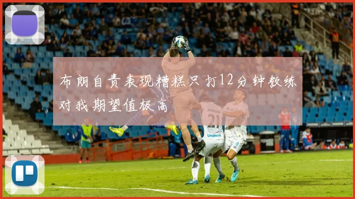 布朗自责表现糟糕只打12分钟教练对我期望值极高