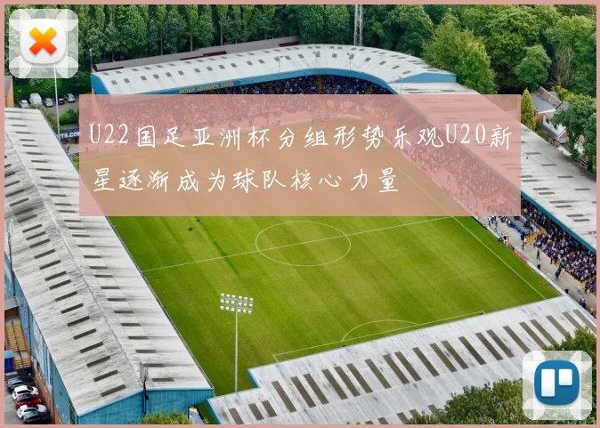 U22国足亚洲杯分组形势乐观U20新星逐渐成为球队核心力量
