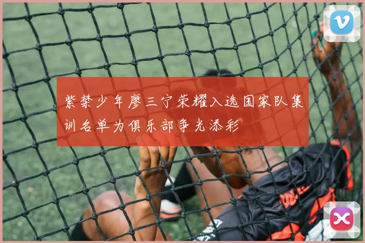 紫禁少年廖三宁荣耀入选国家队集训名单为俱乐部争光添彩