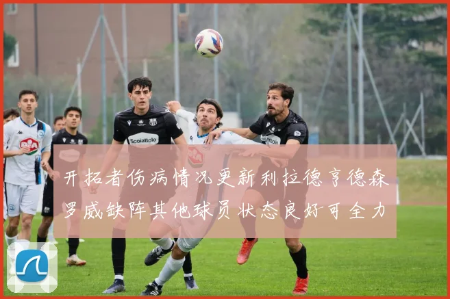 开拓者伤病情况更新利拉德亨德森罗威缺阵其他球员状态良好可全力出战
