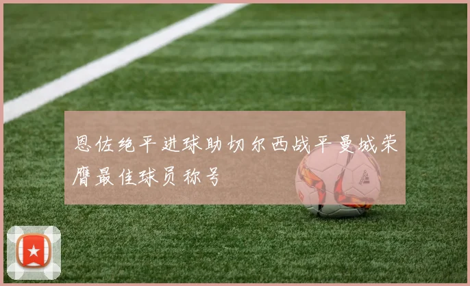 恩佐绝平进球助切尔西战平曼城荣膺最佳球员称号
