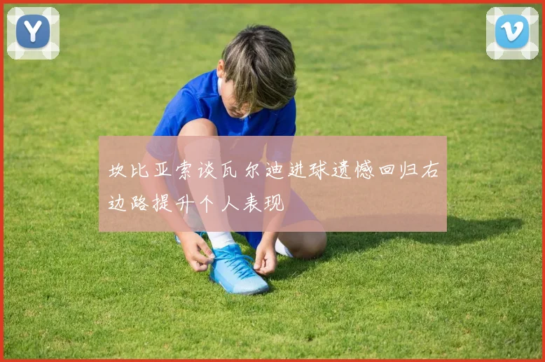 坎比亚索谈瓦尔迪进球遗憾回归右边路提升个人表现