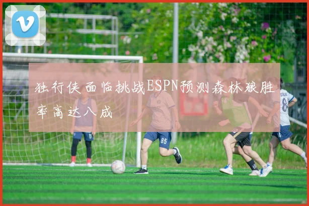 独行侠面临挑战ESPN预测森林狼胜率高达八成