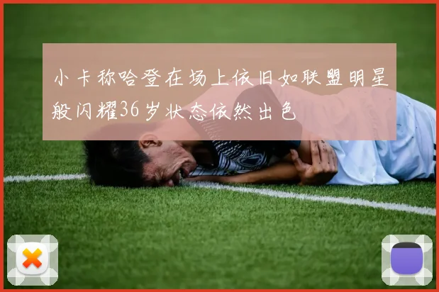 小卡称哈登在场上依旧如联盟明星般闪耀36岁状态依然出色