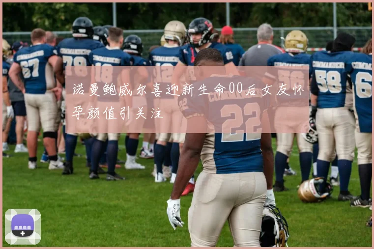 诺曼鲍威尔喜迎新生命00后女友怀孕颜值引关注