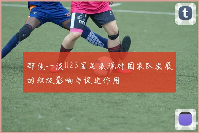 邵佳一谈U23国足表现对国家队发展的积极影响与促进作用