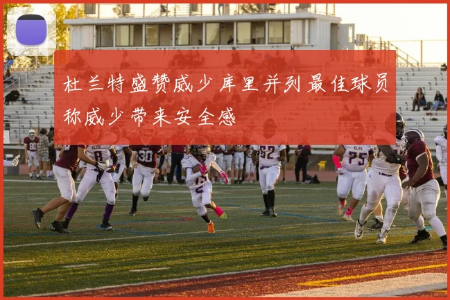 杜兰特盛赞威少库里并列最佳球员称威少带来安全感