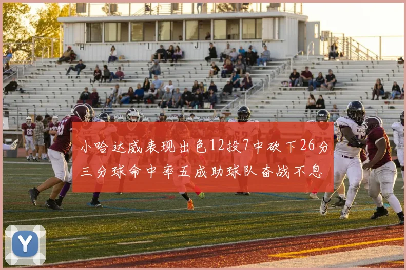 小哈达威表现出色12投7中砍下26分三分球命中率五成助球队奋战不息