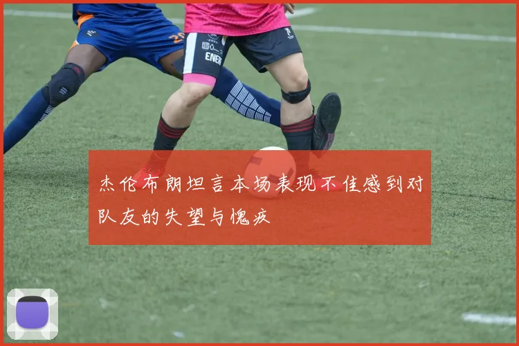 杰伦布朗坦言本场表现不佳感到对队友的失望与愧疚