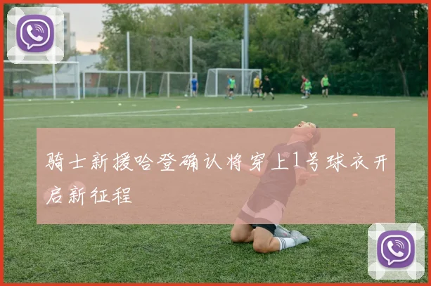 骑士新援哈登确认将穿上1号球衣开启新征程