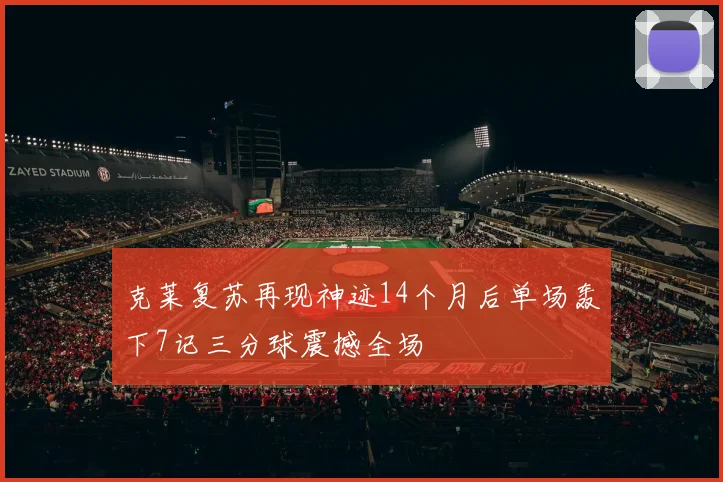 克莱复苏再现神迹14个月后单场轰下7记三分球震撼全场
