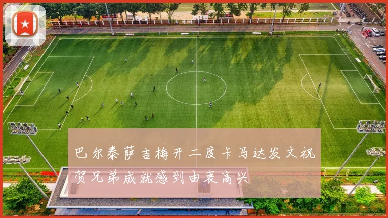 巴尔泰萨吉梅开二度卡马达发文祝贺兄弟成就感到由衷高兴