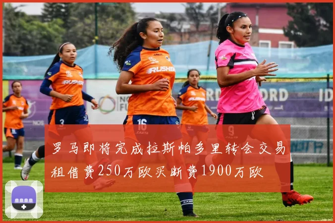 罗马即将完成拉斯帕多里转会交易租借费250万欧买断费1900万欧