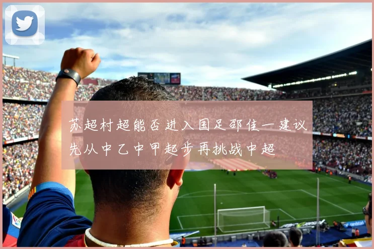 苏超村超能否进入国足邵佳一建议先从中乙中甲起步再挑战中超