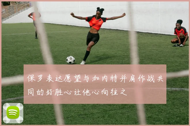 保罗表达愿望与加内特并肩作战共同的好胜心让他心向往之