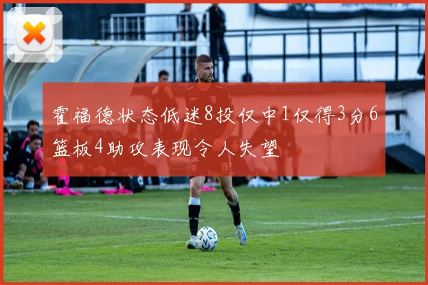 霍福德状态低迷8投仅中1仅得3分6篮板4助攻表现令人失望