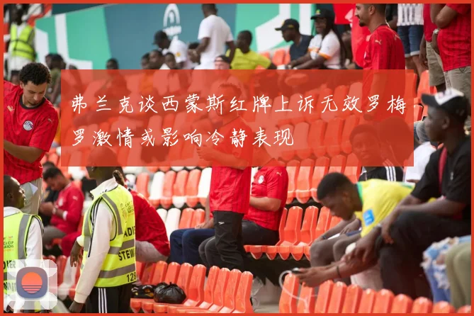 弗兰克谈西蒙斯红牌上诉无效罗梅罗激情或影响冷静表现